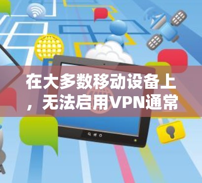 在大多数移动设备上，无法启用VPN通常是因为设备的设置或配置问题。以下是一些常见原因和解决方法，帮助您解决问题