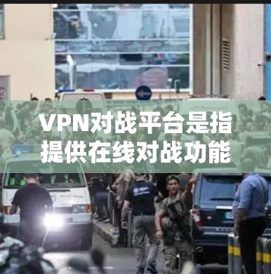 VPN对战平台是指提供在线对战功能的虚拟网络服务，允许玩家通过VPN与他人进行实时对战。以下是一些知名的对战VPN平台