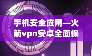 手机安全应用—火箭vpn安卓全面保护手机隐私