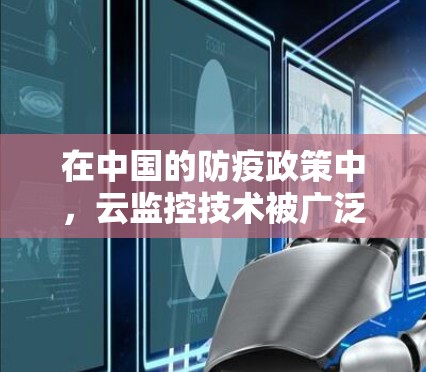 在中国的防疫政策中，云监控技术被广泛用于远程监控和管理设备，以确保设备的正常运行和安全。例如，政府可能使用云监控技术来实时监测疫情数据，及时发现疫情扩散和潜在风险，帮助政府和相关部门做出决策