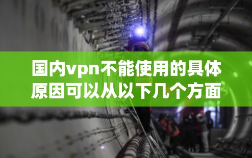 国内vpn不能使用的具体原因可以从以下几个方面详细分析