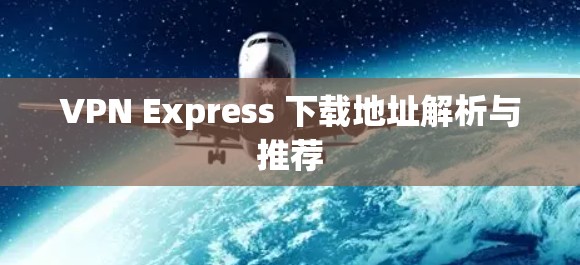 VPN Express 下载地址解析与推荐