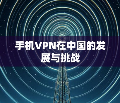 手机VPN在中国的发展与挑战 手机VPN在中国的发展与挑战