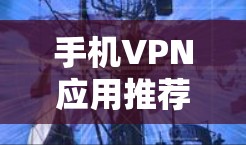 手机VPN应用推荐,选择哪种更高效、安全? 手机VPN应用推荐,选择哪种更高效、安全?