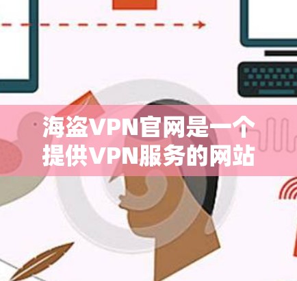海盗VPN官网是一个提供VPN服务的网站,旨在为用户提供安全、便捷的网络连接。以下是可信的海盗VPN官网链接 海盗VPN官网是一个提供VPN服务的网站,旨在为用户提供安全、便捷的网络连接。以下是可信的海盗VPN官网链接