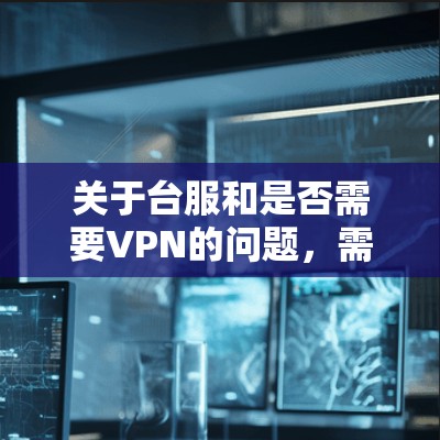 关于台服和是否需要VPN的问题,需要明确台服具体指的是什么。以下是一些可能的解释和建议 关于台服和是否需要VPN的问题,需要明确台服具体指的是什么。以下是一些可能的解释和建议