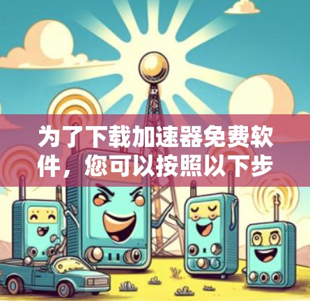 为了下载加速器免费软件,您可以按照以下步骤进行操作 为了下载加速器免费软件,您可以按照以下步骤进行操作
