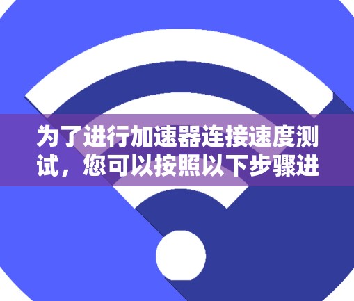 为了进行加速器连接速度测试,您可以按照以下步骤进行 为了进行加速器连接速度测试,您可以按照以下步骤进行