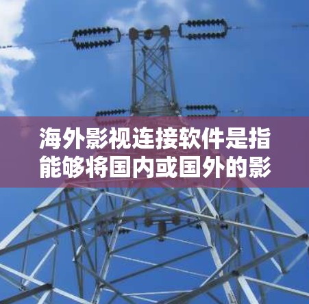 海外影视连接软件是指能够将国内或国外的影视作品快速带到国外或在中国观看的软件。这些软件通常用于影视制作、合作、推广、市场推广等多个方面。以下是一些常见的海外影视连接软件及其特点,供您参考 海外影视连接软件是指能够将国内或国外的影视作品快速带到国外或在中国观看的软件。这些软件通常用于影视制作、合作、推广、市场推广等多个方面。以下是一些常见的海外影视连接软件及其特点,供您参考