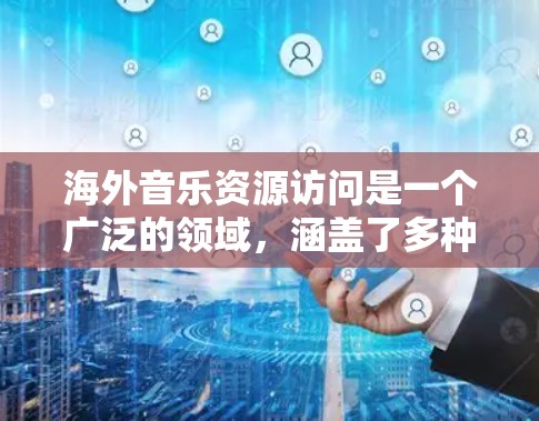 海外音乐资源访问是一个广泛的领域,涵盖了多种途径和平台。以下是一些常见的海外音乐资源访问途径和资源推荐 海外音乐资源访问是一个广泛的领域,涵盖了多种途径和平台。以下是一些常见的海外音乐资源访问途径和资源推荐