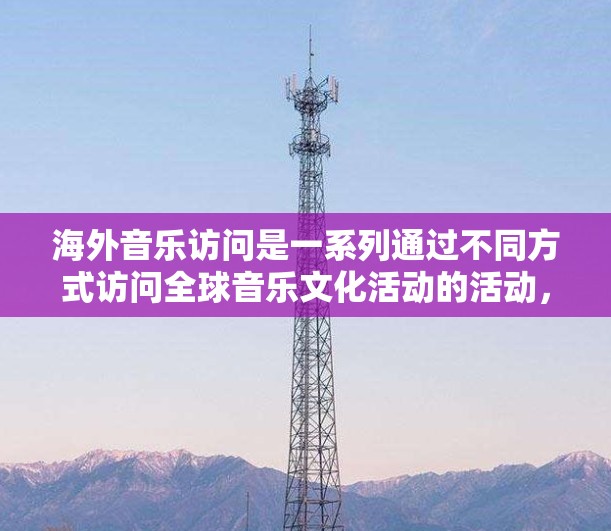 海外音乐访问是一系列通过不同方式访问全球音乐文化活动的活动,包括音乐节、现场演出、音乐节等。以下是一些常见的海外音乐访问活动及其特点 海外音乐访问是一系列通过不同方式访问全球音乐文化活动的活动,包括音乐节、现场演出、音乐节等。以下是一些常见的海外音乐访问活动及其特点