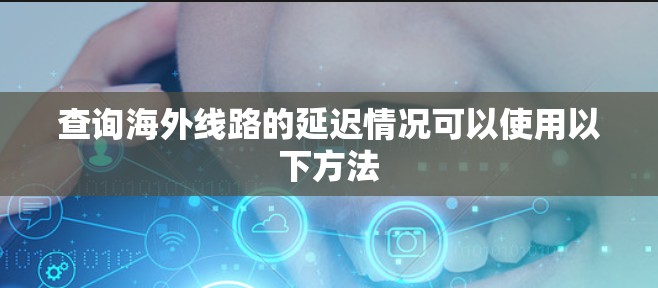 查询海外线路的延迟情况可以使用以下方法 查询海外线路的延迟情况可以使用以下方法