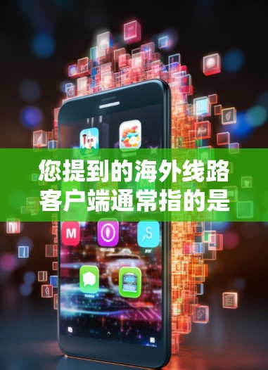 您提到的海外线路客户端通常指的是从海外获取的网络服务或应用程序。这些客户端可能用于访问海外服务器、下载文件或使用特定的软件。以下是一些常见的问题和解决方案