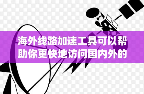 海外线路加速工具可以帮助你更快地访问国内外的互联网服务。以下是一些 commonly used tools for accessing international internet: 海外线路加速工具可以帮助你更快地访问国内外的互联网服务。以下是一些 commonly used tools for accessing international internet: