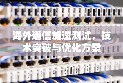 海外通信加速测试,技术突破与优化方案 海外通信加速测试,技术突破与优化方案