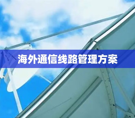 海外通信线路管理方案 海外通信线路管理方案