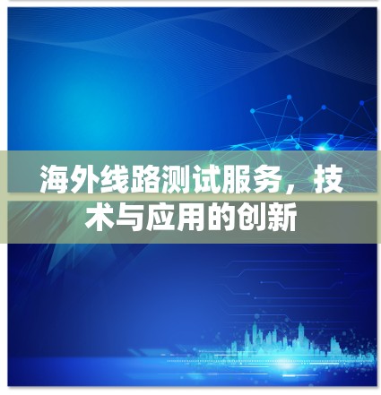 海外线路测试服务,技术与应用的创新 海外线路测试服务,技术与应用的创新