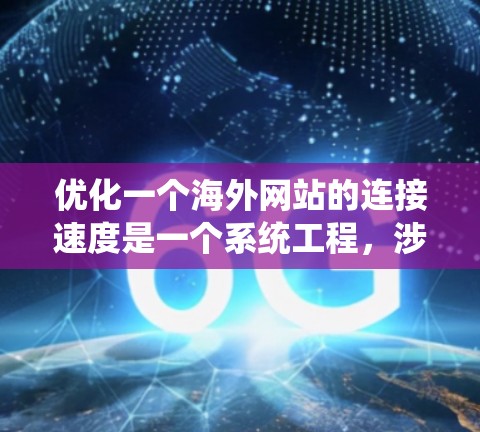 优化一个海外网站的连接速度是一个系统工程，涉及多个方面，从服务器配置到浏览器设置，再到网站设计和性能监控。以下是一个有条理的优化步骤指南