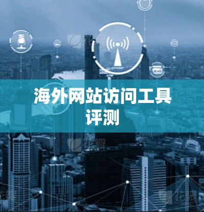 海外网站访问工具评测 海外网站访问工具评测