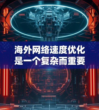 海外网络速度优化是一个复杂而重要的任务，需要综合考虑技术、策略和实践。以下是一些具体的优化方法和步骤，帮助您提高海外网络的速度