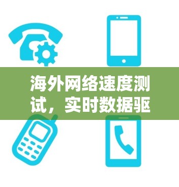 海外网络速度测试,实时数据驱动的网络性能评估 海外网络速度测试,实时数据驱动的网络性能评估