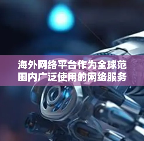 海外网络平台作为全球范围内广泛使用的网络服务,涵盖了多种内容类型和功能。以下是一些常见的海外网络平台及其特点 海外网络平台作为全球范围内广泛使用的网络服务,涵盖了多种内容类型和功能。以下是一些常见的海外网络平台及其特点