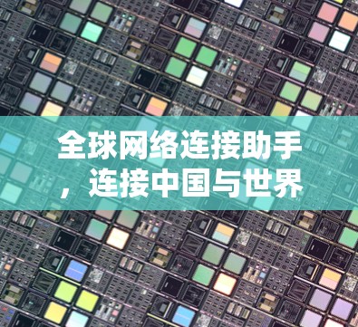全球网络连接助手,连接中国与世界 全球网络连接助手,连接中国与世界