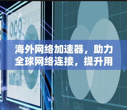 海外网络加速器,助力全球网络连接,提升用户体验 海外网络加速器,助力全球网络连接,提升用户体验