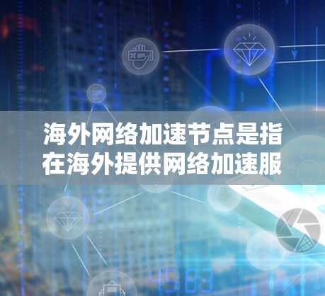 海外网络加速节点是指在海外提供网络加速服务的设备或软件,这些节点可以帮助用户加速互联网流量,减少延迟和网络负担。以下是一些常见的海外网络加速节点 海外网络加速节点是指在海外提供网络加速服务的设备或软件,这些节点可以帮助用户加速互联网流量,减少延迟和网络负担。以下是一些常见的海外网络加速节点