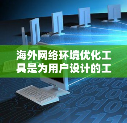 海外网络环境优化工具是为用户设计的工具，帮助他们提高网站的访问效率、用户体验和搜索引擎排名。以下是一些常见的海外网络环境优化工具及其使用体验