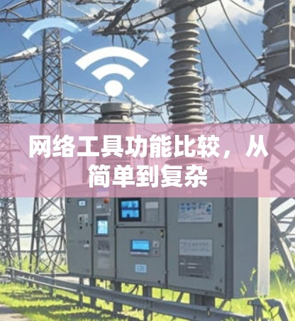 网络工具功能比较,从简单到复杂 网络工具功能比较,从简单到复杂