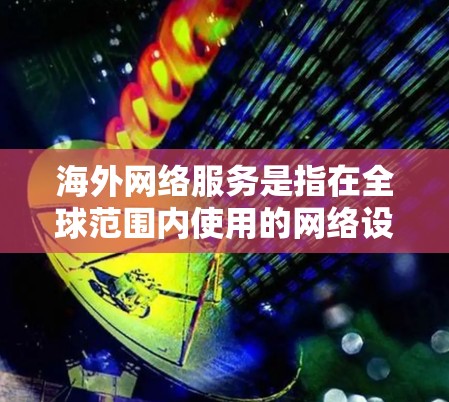 海外网络服务是指在全球范围内使用的网络设备或服务,涵盖了多种类型和功能。以下是一些常见的海外网络服务类型及其特点 海外网络服务是指在全球范围内使用的网络设备或服务,涵盖了多种类型和功能。以下是一些常见的海外网络服务类型及其特点