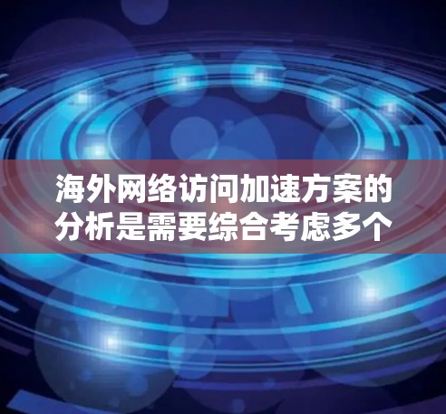 海外网络访问加速方案的分析是需要综合考虑多个因素的，以下是一些关键点和分析