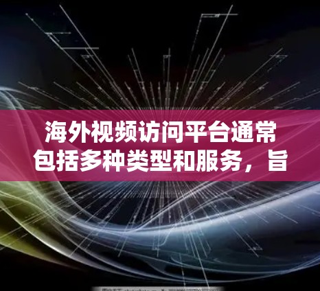 海外视频访问平台通常包括多种类型和服务，旨在允许用户访问其他国家或地区的视频会议、直播、云存储、直播直播等。以下是一些常见的平台及其特点