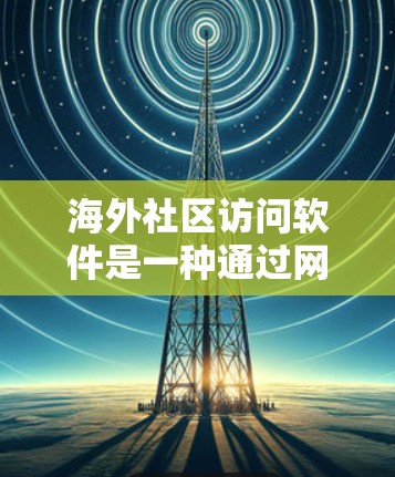 海外社区访问软件是一种通过网络访问不同国家互联网资源的工具,旨在帮助用户获取关于其他国家的文化、文化和学术研究的信息。以下是一些常用的海外社区访问软件及其特点 海外社区访问软件是一种通过网络访问不同国家互联网资源的工具,旨在帮助用户获取关于其他国家的文化、文化和学术研究的信息。以下是一些常用的海外社区访问软件及其特点