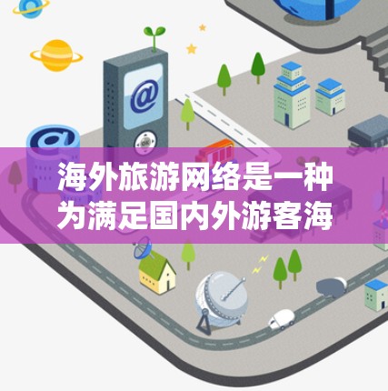 海外旅游网络是一种为满足国内外游客海外旅游需求的系统和平台。它整合了多种旅游产品和服务，为游客提供了多样的选择和便利。以下是对海外旅游网络的详细分析