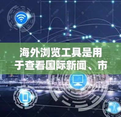 海外浏览工具是用于查看国际新闻、市场动态、评论等的网站。以下是使用这些工具的步骤和注意事项 海外浏览工具是用于查看国际新闻、市场动态、评论等的网站。以下是使用这些工具的步骤和注意事项
