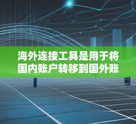 海外连接工具是用于将国内账户转移到国外账户并管理这些账户的软件或工具。以下是一些具体的海外连接工具及其使用方法