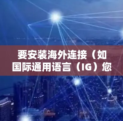 要安装海外连接(如国际通用语言(IG)您可以按照以下步骤进行 要安装海外连接(如国际通用语言(IG)您可以按照以下步骤进行