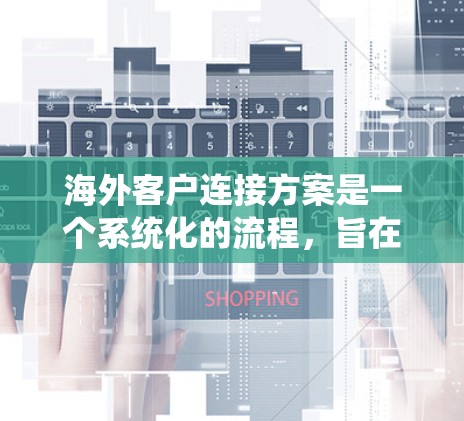 海外客户连接方案是一个系统化的流程，旨在将本地公司的产品和服务与全球客户进行有效连接，以提高客户体验和满意度。以下是对该方案的详细分析和建议