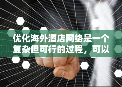 优化海外酒店网络是一个复杂但可行的过程，可以从多个角度入手，以下是一步步的优化建议
