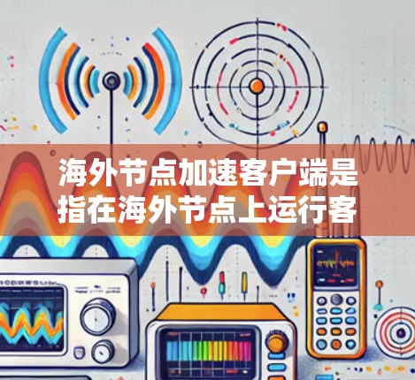 海外节点加速客户端是指在海外节点上运行客户端时,优化客户端的性能以提高应用的响应速度和稳定性。海外节点通常指的是与本地服务器不同的服务器,可能在不同的服务器上运行。以下是一些关键点和方法 海外节点加速客户端是指在海外节点上运行客户端时,优化客户端的性能以提高应用的响应速度和稳定性。海外节点通常指的是与本地服务器不同的服务器,可能在不同的服务器上运行。以下是一些关键点和方法