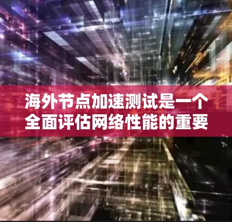 海外节点加速测试是一个全面评估网络性能的重要过程,尤其适用于测试在海外服务器的连接情况。以下是对该过程的详细说明 海外节点加速测试是一个全面评估网络性能的重要过程,尤其适用于测试在海外服务器的连接情况。以下是对该过程的详细说明