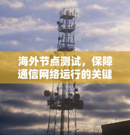 海外节点测试,保障通信网络运行的关键步骤 海外节点测试,保障通信网络运行的关键步骤