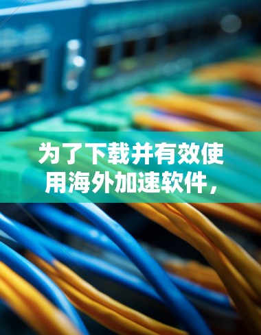 为了下载并有效使用海外加速软件,您可以按照以下步骤操作 为了下载并有效使用海外加速软件,您可以按照以下步骤操作