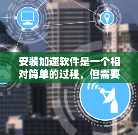 安装加速软件是一个相对简单的过程,但需要遵循以下步骤和注意事项 安装加速软件是一个相对简单的过程,但需要遵循以下步骤和注意事项