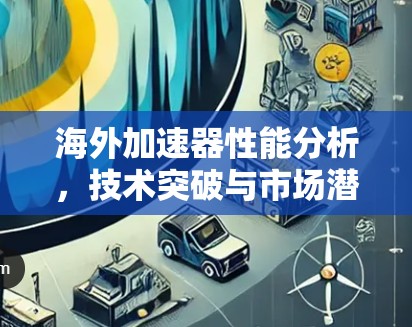 海外加速器性能分析,技术突破与市场潜力 海外加速器性能分析,技术突破与市场潜力