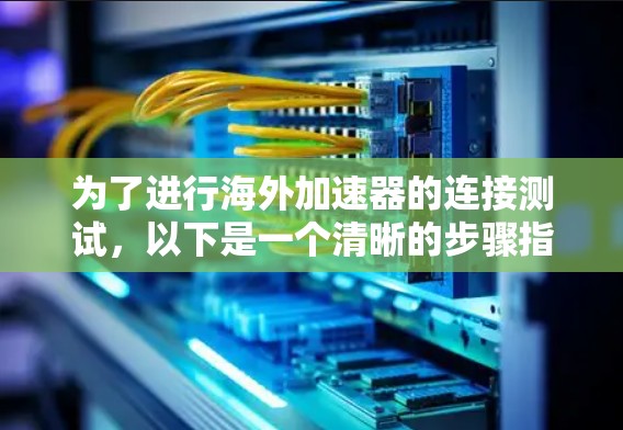为了进行海外加速器的连接测试,以下是一个清晰的步骤指南 为了进行海外加速器的连接测试,以下是一个清晰的步骤指南