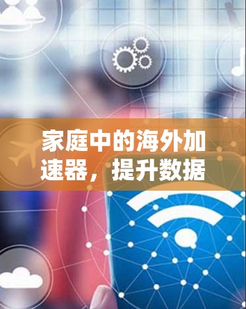 家庭中的海外加速器,提升数据传输效率的智慧之选 家庭中的海外加速器,提升数据传输效率的智慧之选