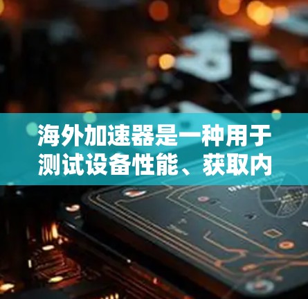 海外加速器是一种用于测试设备性能、获取内存和CPU信息的工具。它们通常支持多设备,能够提供实时的数据对比和分析。以下是一个关于海外加速器的体验报告,涵盖其功能、使用方法和一些常见问题 海外加速器是一种用于测试设备性能、获取内存和CPU信息的工具。它们通常支持多设备,能够提供实时的数据对比和分析。以下是一个关于海外加速器的体验报告,涵盖其功能、使用方法和一些常见问题